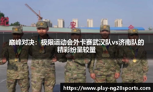 巅峰对决：极限运动会外卡赛武汉队vs济南队的精彩纷呈较量