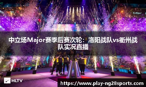 中立场Major赛季后赛次轮：洛阳战队vs衢州战队实况直播