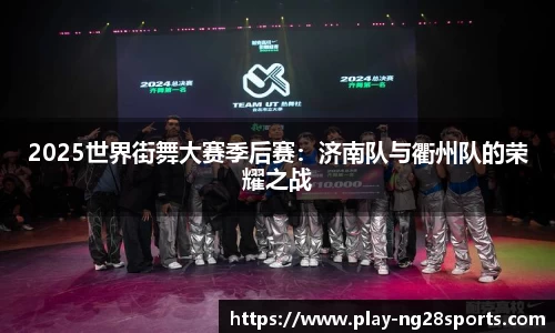 2025世界街舞大赛季后赛：济南队与衢州队的荣耀之战