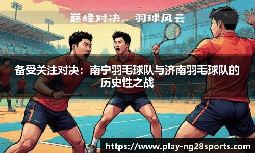 备受关注对决：南宁羽毛球队与济南羽毛球队的历史性之战