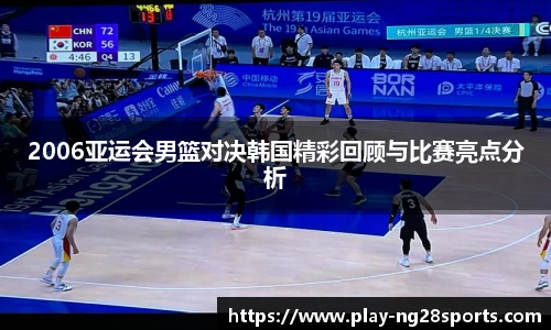 2006亚运会男篮对决韩国精彩回顾与比赛亮点分析