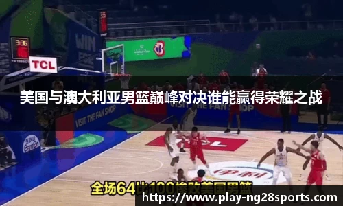 美国与澳大利亚男篮巅峰对决谁能赢得荣耀之战