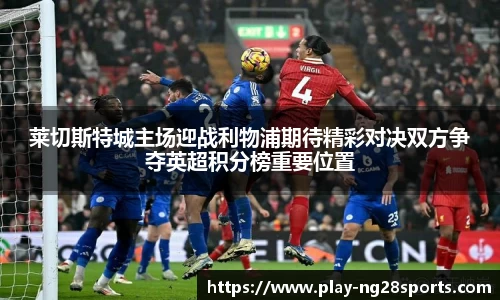 莱切斯特城主场迎战利物浦期待精彩对决双方争夺英超积分榜重要位置